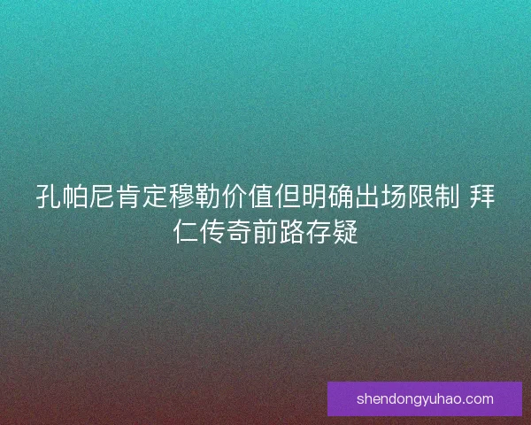 孔帕尼肯定穆勒价值但明确出场限制 拜仁传奇前路存疑 孔帕尼肯定穆勒价值但明确出场限制 拜仁传奇前路存疑