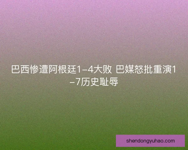 巴西惨遭阿根廷1-4大败 巴媒怒批重演1-7历史耻辱