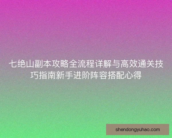 七绝山副本攻略全流程详解与高效通关技巧指南新手进阶阵容搭配心得