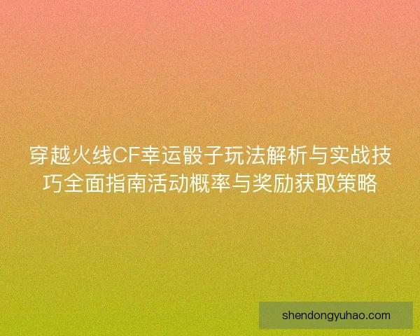 穿越火线CF幸运骰子玩法解析与实战技巧全面指南活动概率与奖励获取策略